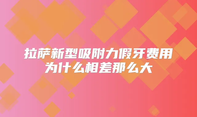 拉萨新型吸附力假牙费用为什么相差那么大