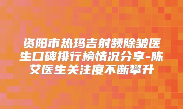 资阳市热玛吉射频除皱医生口碑排行榜情况分享-陈艾医生关注度不断攀升