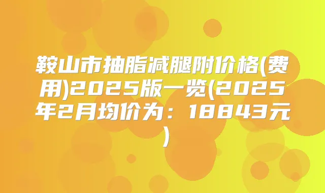 鞍山市抽脂减腿附价格(费用)2025版一览(2025年2月均价为：18843元）