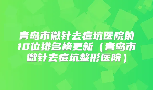 青岛市微针去痘坑医院前10位排名榜更新(青岛市微针去痘坑整形医院)