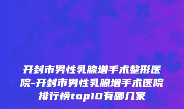 开封市男性乳腺增手术整形医院-开封市男性乳腺增手术医院排行榜top10有哪几家