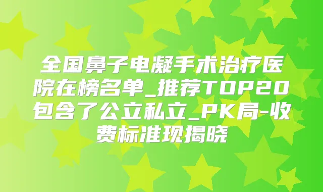 全国鼻子电凝手术医院在榜名单_推荐TOP20包含了公立私立_PK局-收费标准现揭晓