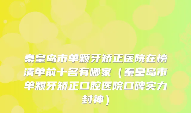 秦皇岛市单颗牙矫正医院在榜清单前十名有哪家（秦皇岛市单颗牙矫正口腔医院口碑实力封神）