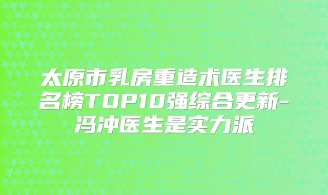 太原市乳房重造术医生排名榜TOP10强综合更新-冯冲医生是实力派