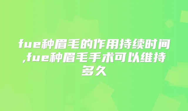 fue种眉毛的作用持续时间,fue种眉毛手术可以维持多久