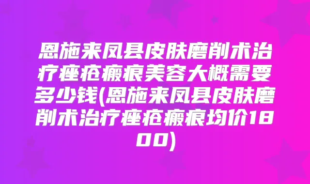 恩施来凤县皮肤磨削术痤疮瘢痕美容大概需要多少钱(恩施来凤县皮肤磨削术痤疮瘢痕均价1800)
