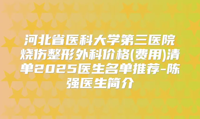 title="河北省医科大学第三医院烧伤整形外科价格(费用)清单2025医生名单推荐-陈强医生简介"