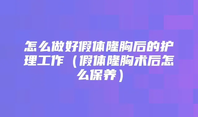怎么做好假体隆胸后的护理工作（假体隆胸术后怎么保养）