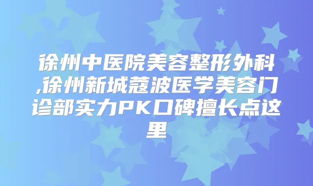 徐州中医院美容整形外科,徐州新城蔻波医学美容门诊部实力PK口碑擅长点这里