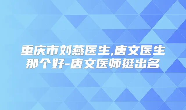 重庆市刘燕医生,唐文医生那个好-唐文医师挺出名