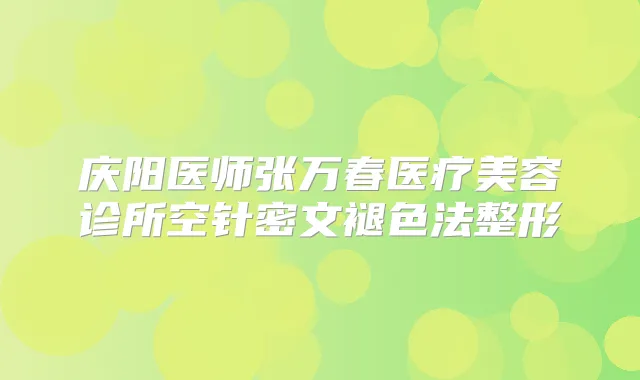 庆阳医师张万春医疗美容诊所空针密文褪色法整形
