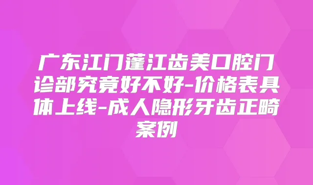 广东江门蓬江齿美口腔门诊部究竟好不好-价格表具体上线-成人隐形牙齿正畸案例