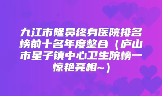 九江市隆鼻终身医院排名榜前十名年度整合(庐山市星子镇中心卫生院榜一惊艳亮相~)