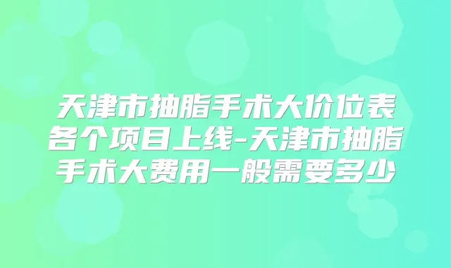 天津市抽脂手术大价位表各个项目上线-天津市抽脂手术大费用一般需要多少