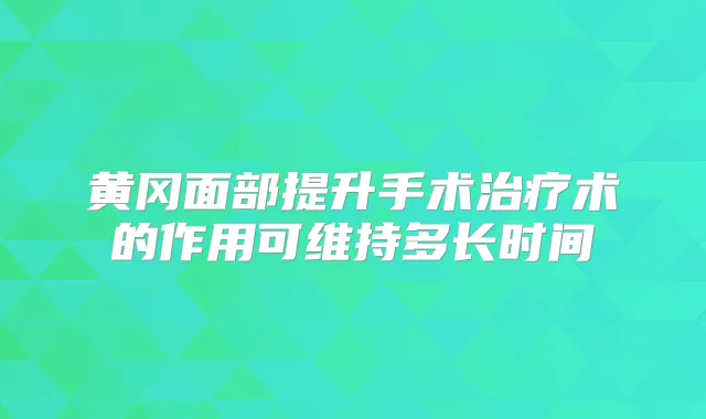 黄冈面部提升手术术的作用可维持多长时间