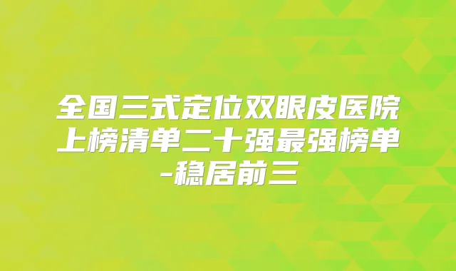全国三式定位双眼皮医院上榜清单二十强强榜单-稳居前三