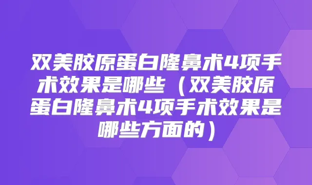 双美胶原蛋白隆鼻术4项手术效果是哪些(双美胶原蛋白隆鼻术4项手术效果是哪些方面的)