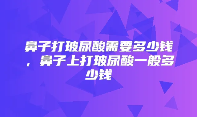 鼻子打玻尿酸需要多少钱,鼻子上打玻尿酸一般多少钱