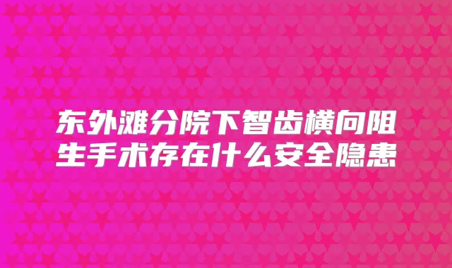 东外滩分院下智齿横向阻生手术存在什么安全隐患