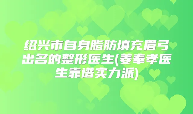 绍兴市自身脂肪填充眉弓出名的整形医生(姜奉孝医生靠谱实力派)