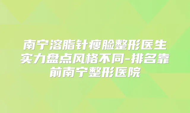 南宁溶脂针瘦脸整形医生实力盘点风格不同-排名靠前南宁整形医院