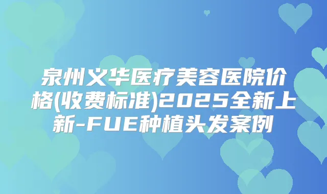 泉州义华医疗美容医院价格(收费标准)2025全新上新-FUE种植头发案例