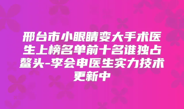 邢台市小眼睛变大手术医生上榜名单前十名谁独占鳌头-李会申医生实力技术更新中