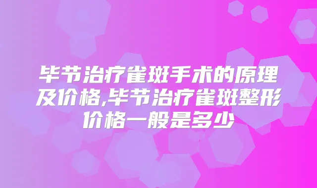 毕节雀斑手术的原理及价格,毕节雀斑整形价格一般是多少