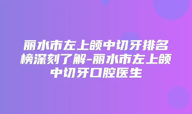 丽水市左上颌中切牙排名榜深刻了解-丽水市左上颌中切牙口腔医生