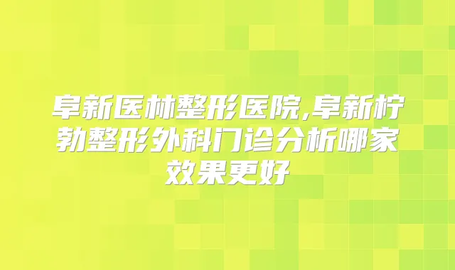 阜新医林整形医院,阜新柠勃整形外科门诊分析哪家效果更好