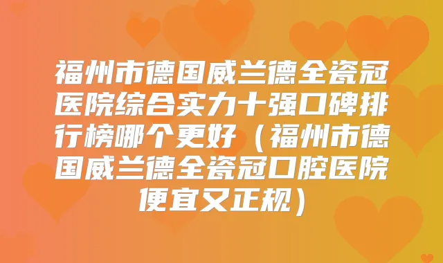 福州市德国威兰德全瓷冠医院综合实力十强口碑排行榜哪个更好(福州市德国威兰德全瓷冠口腔医院便宜又正规)