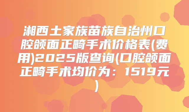 湘西土家族苗族自治州口腔颌面正畸手术价格表(费用)2025版查询(口腔颌面正畸手术均价为:1519元)