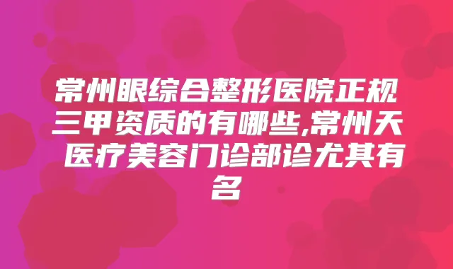 常州眼综合整形医院正规三甲资质的有哪些,常州天珽医疗美容门诊部诊尤其有名