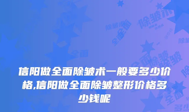 信阳做全面除皱术一般要多少价格,信阳做全面除皱整形价格多少钱呢