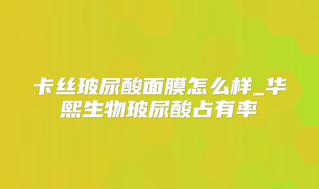 卡丝玻尿酸面膜怎么样_华熙生物玻尿酸占有率
