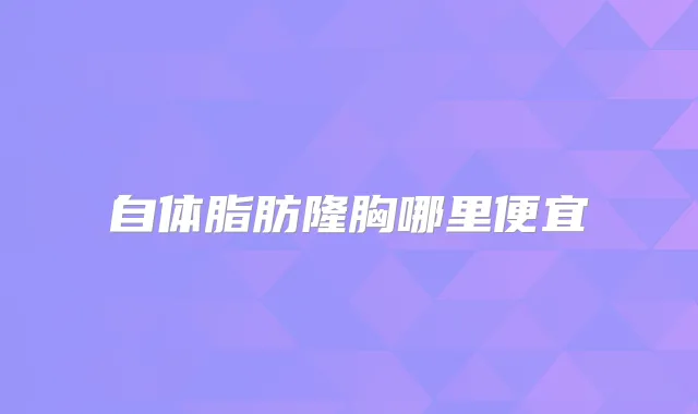 自体脂肪隆胸哪里便宜