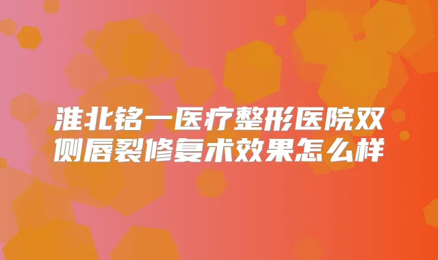 淮北铭一医疗整形医院双侧唇裂修复术效果怎么样