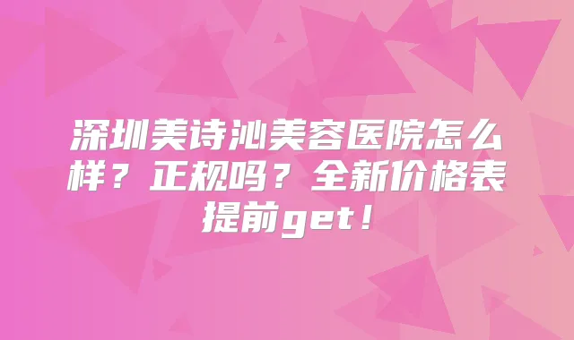 深圳美诗沁美容医院怎么样?正规吗?全新价格表提前get!