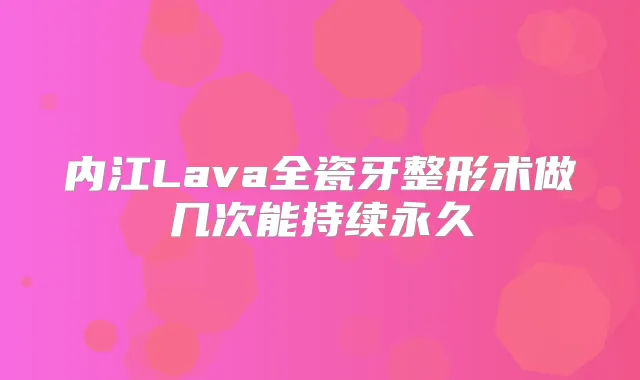 内江Lava全瓷牙整形术做几次能持续永久