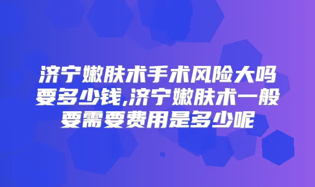 济宁嫩肤术手术风险大吗要多少钱,济宁嫩肤术一般要需要费用是多少呢