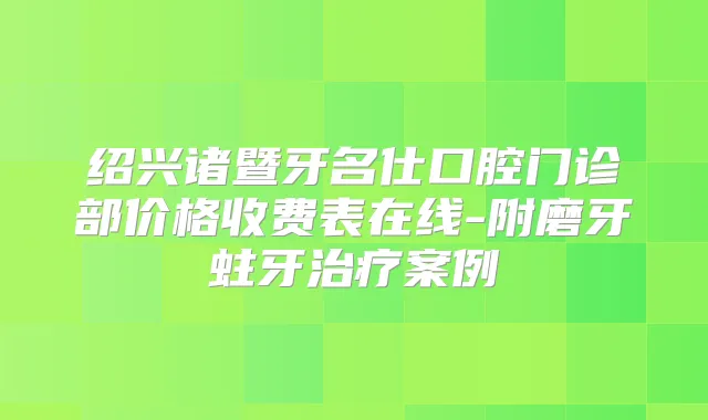 绍兴诸暨牙名仕口腔门诊部价格收费表在线-附磨牙蛀牙案例
