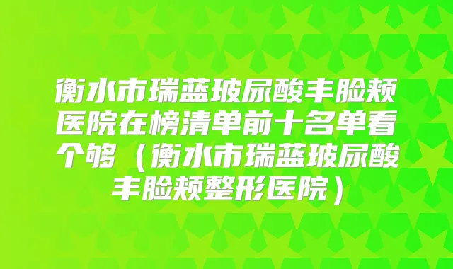衡水市瑞蓝玻尿酸丰脸颊医院在榜清单前十名单看个够(衡水市瑞蓝玻尿酸丰脸颊整形医院)