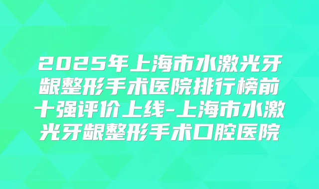 2025年上海市水激光牙龈整形手术医院排行榜前十强评价上线-上海市水激光牙龈整形手术口腔医院