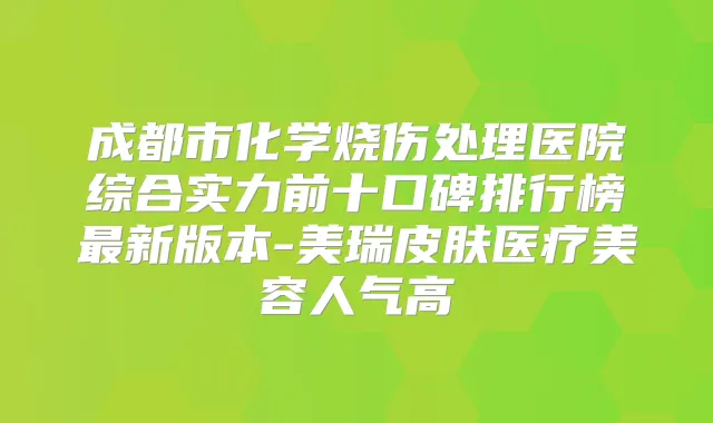 成都市化学烧伤处理医院综合实力前十口碑排行榜新版本-美瑞皮肤医疗美容人气高