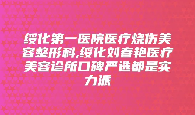 绥化第一医院医疗烧伤美容整形科,绥化刘春艳医疗美容诊所口碑严选都是实力派