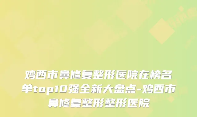 鸡西市鼻修复整形医院在榜名单top10强全新大盘点-鸡西市鼻修复整形整形医院