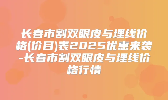 长春市割双眼皮与埋线价格(价目)表2025优惠来袭-长春市割双眼皮与埋线价格行情