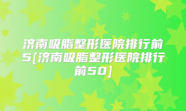济南吸脂整形医院排行前5[济南吸脂整形医院排行前50]