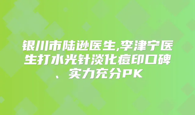 银川市陆逊医生,李津宁医生打水光针淡化痘印口碑、实力充分PK