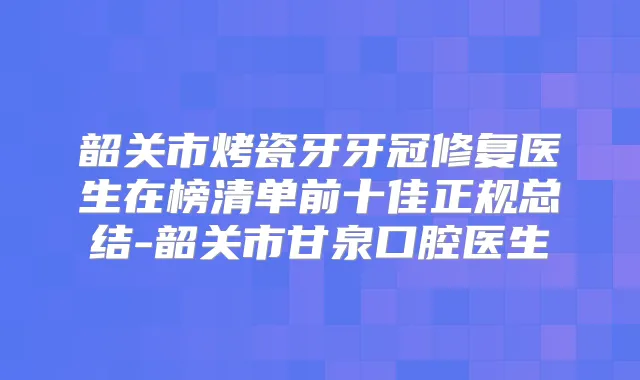 韶关市烤瓷牙牙冠修复医生在榜清单前十佳正规总结-韶关市甘泉口腔医生